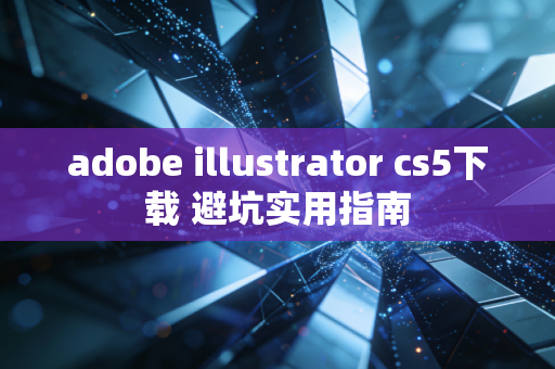 adobe illustrator cs5下载 避坑实用指南