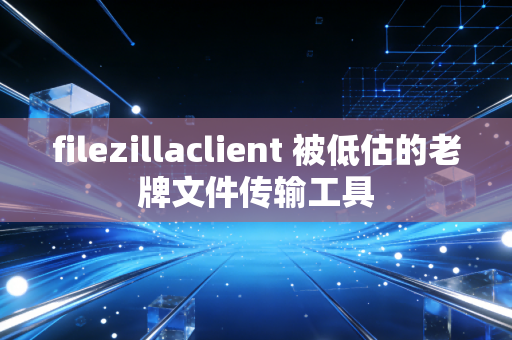 filezillaclient 被低估的老牌文件传输工具