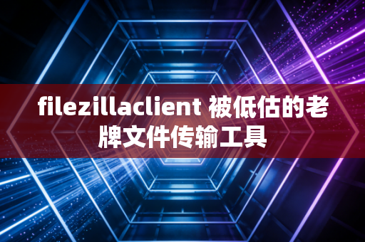filezillaclient 被低估的老牌文件传输工具