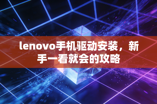 lenovo手机驱动安装，新手一看就会的攻略