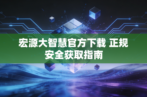宏源大智慧官方下载 正规安全获取指南