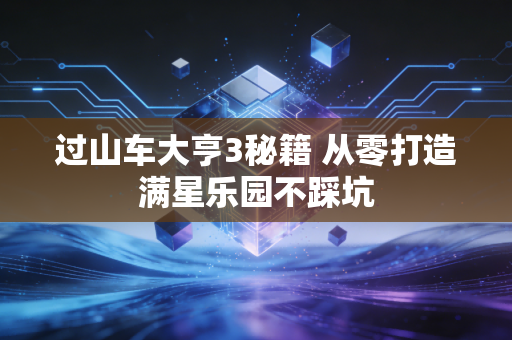 过山车大亨3秘籍 从零打造满星乐园不踩坑