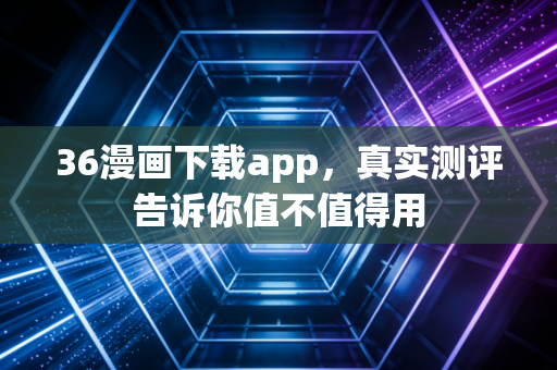 36漫画下载app，真实测评告诉你值不值得用