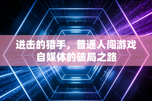 进击的猎手，普通人闯游戏自媒体的破局之路