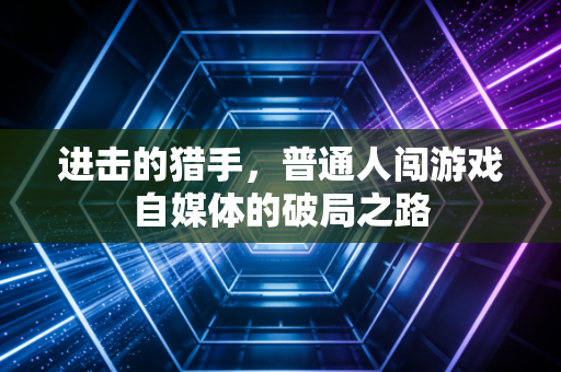 进击的猎手，普通人闯游戏自媒体的破局之路