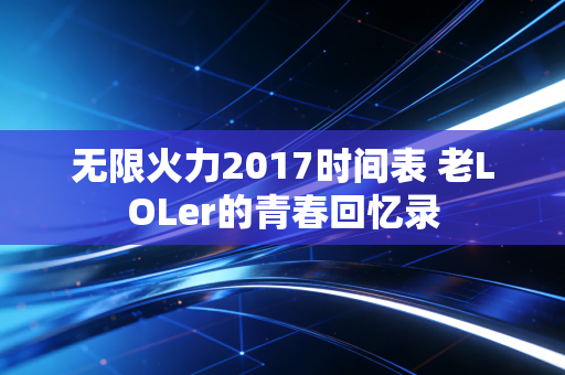 无限火力2017时间表 老LOLer的青春回忆录
