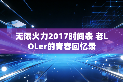 无限火力2017时间表 老LOLer的青春回忆录