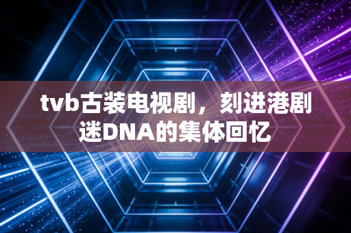 tvb古装电视剧，刻进港剧迷DNA的集体回忆