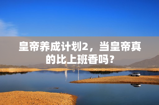 皇帝养成计划2，当皇帝真的比上班香吗？