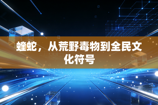 蝰蛇，从荒野毒物到全民文化符号