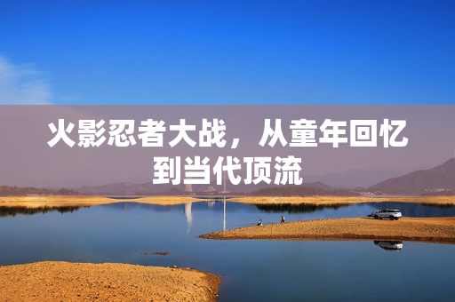 火影忍者大战，从童年回忆到当代顶流