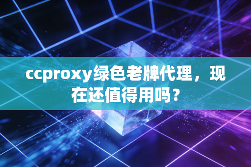 ccproxy绿色老牌代理，现在还值得用吗？