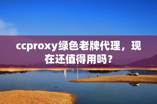 ccproxy绿色老牌代理，现在还值得用吗？