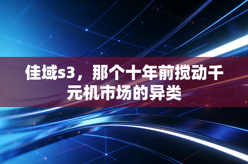 佳域s3，那个十年前搅动千元机市场的异类