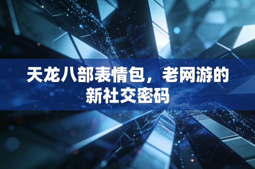 天龙八部表情包，老网游的新社交密码