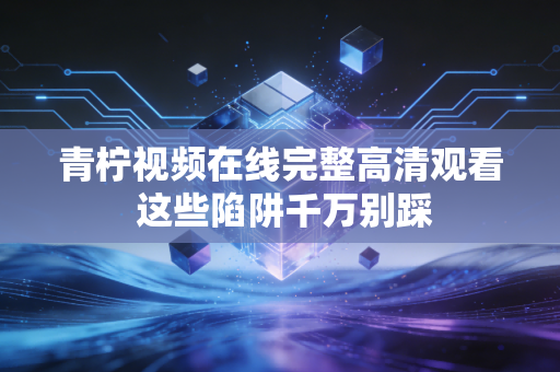 青柠视频在线完整高清观看 这些陷阱千万别踩