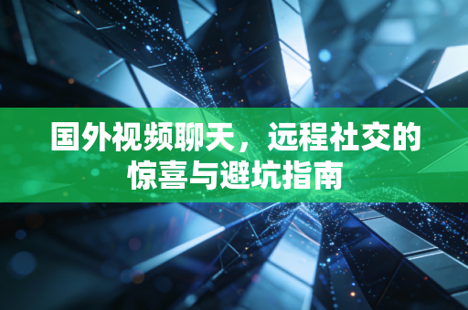 国外视频聊天，远程社交的惊喜与避坑指南