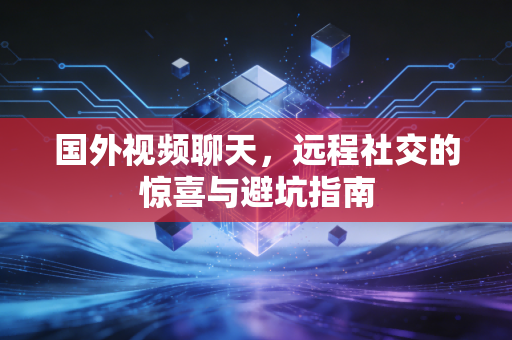 国外视频聊天，远程社交的惊喜与避坑指南