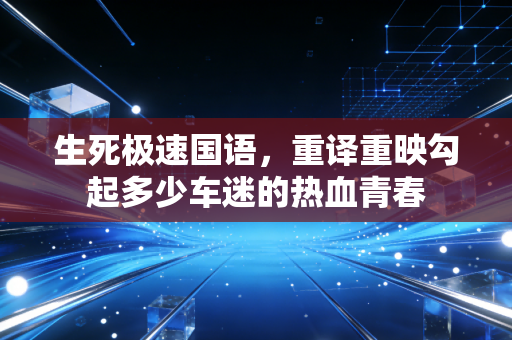 生死极速国语，重译重映勾起多少车迷的热血青春
