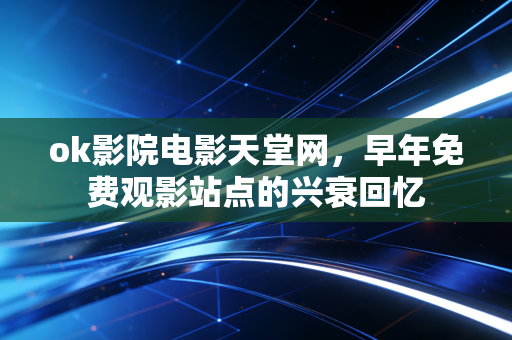 ok影院电影天堂网，早年免费观影站点的兴衰回忆