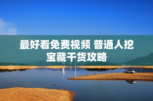 最好看免费视频 普通人挖宝藏干货攻略