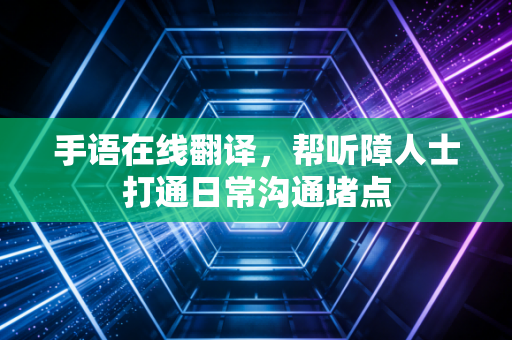 手语在线翻译，帮听障人士打通日常沟通堵点