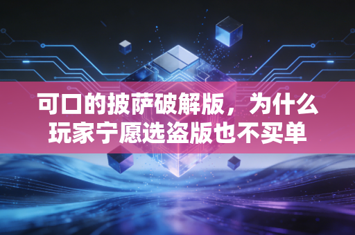 可口的披萨破解版，为什么玩家宁愿选盗版也不买单