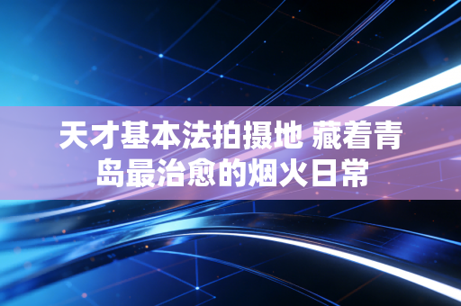 天才基本法拍摄地 藏着青岛最治愈的烟火日常