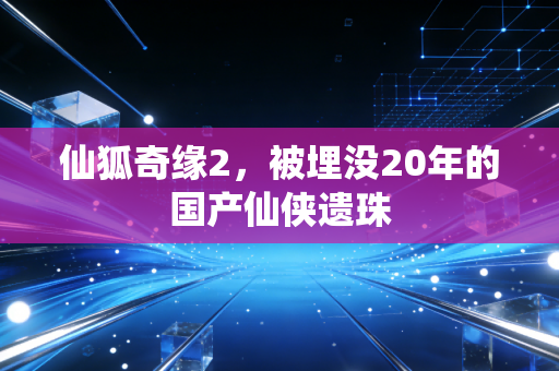 仙狐奇缘2，被埋没20年的国产仙侠遗珠