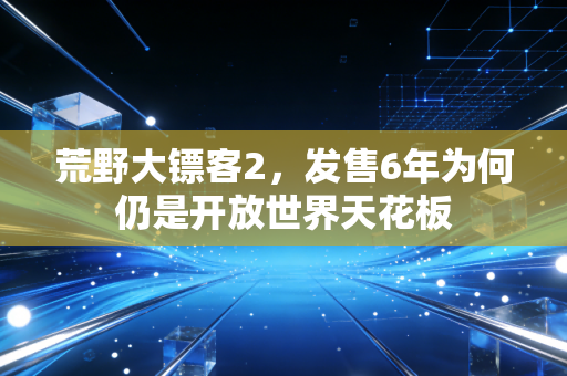 荒野大镖客2，发售6年为何仍是开放世界天花板