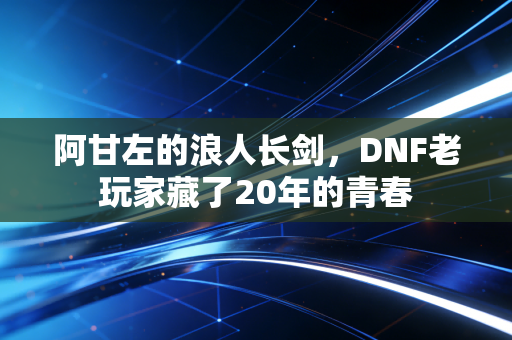 阿甘左的浪人长剑，DNF老玩家藏了20年的青春