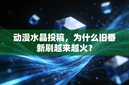 动漫水晶投稿，为什么旧番新刷越来越火？