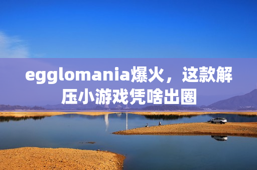 egglomania爆火，这款解压小游戏凭啥出圈