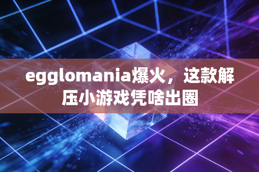 egglomania爆火，这款解压小游戏凭啥出圈