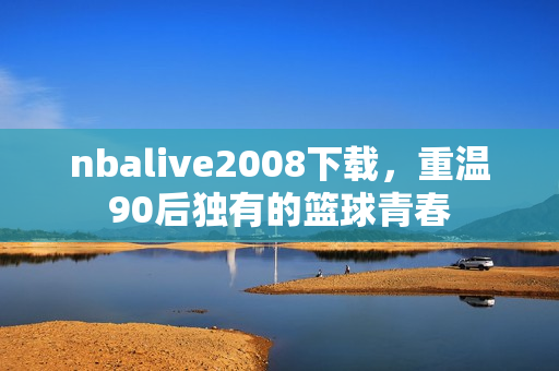nbalive2008下载，重温90后独有的篮球青春