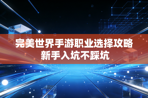 完美世界手游职业选择攻略 新手入坑不踩坑
