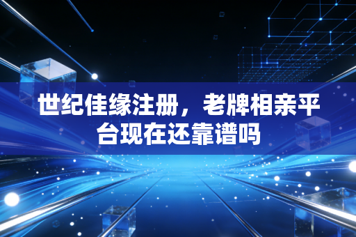 世纪佳缘注册，老牌相亲平台现在还靠谱吗