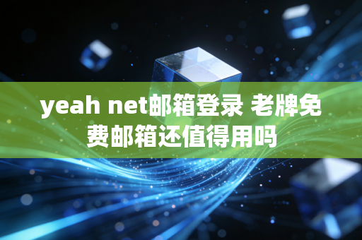 yeah net邮箱登录 老牌免费邮箱还值得用吗