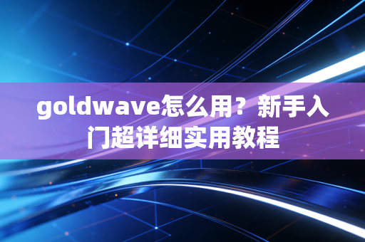 goldwave怎么用？新手入门超详细实用教程