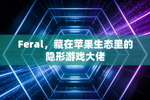 Feral，藏在苹果生态里的隐形游戏大佬