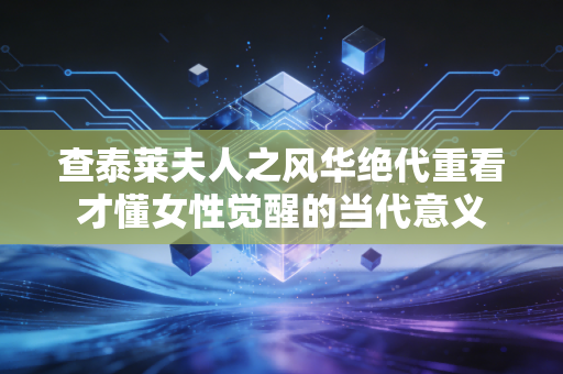 查泰莱夫人之风华绝代重看才懂女性觉醒的当代意义