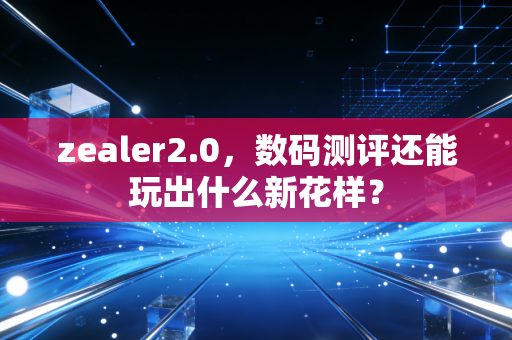 zealer2.0，数码测评还能玩出什么新花样？