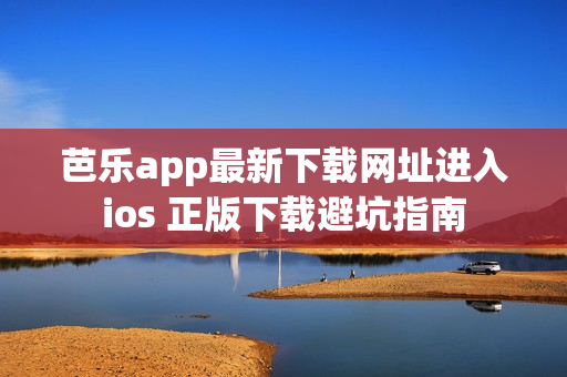 芭乐app最新下载网址进入ios 正版下载避坑指南