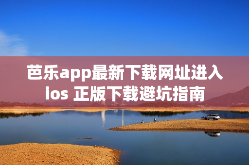 芭乐app最新下载网址进入ios 正版下载避坑指南