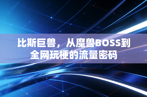 比斯巨兽，从魔兽BOSS到全网玩梗的流量密码