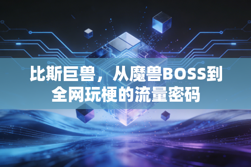 比斯巨兽，从魔兽BOSS到全网玩梗的流量密码