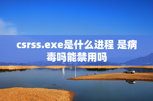 csrss.exe是什么进程 是病毒吗能禁用吗