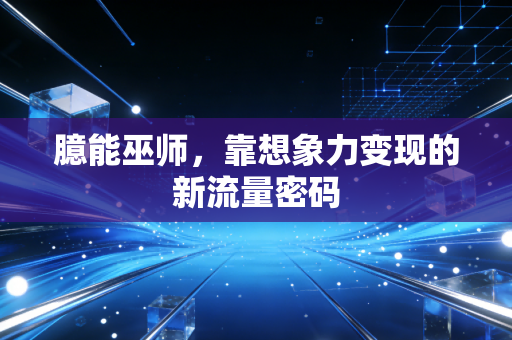臆能巫师，靠想象力变现的新流量密码