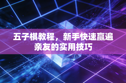 五子棋教程，新手快速赢遍亲友的实用技巧