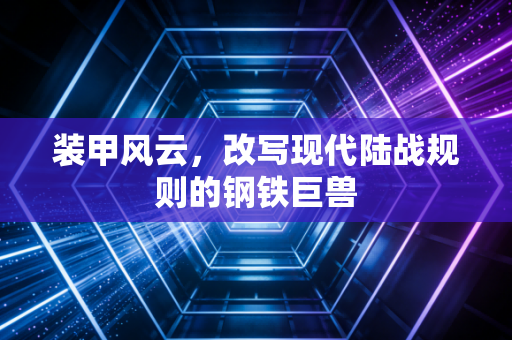 装甲风云，改写现代陆战规则的钢铁巨兽